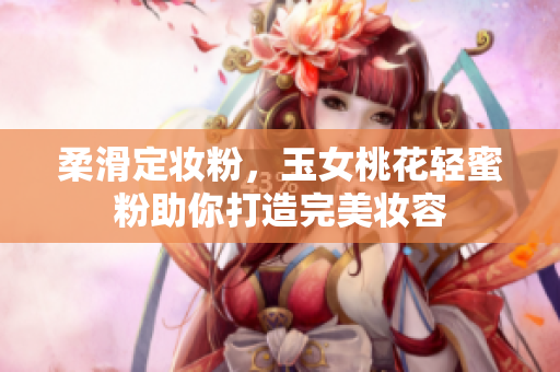 柔滑定妆粉，玉女桃花轻蜜粉助你打造完美妆容