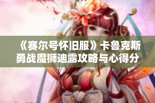 《赛尔号怀旧服》卡鲁克斯勇战魔狮迪露攻略与心得分享