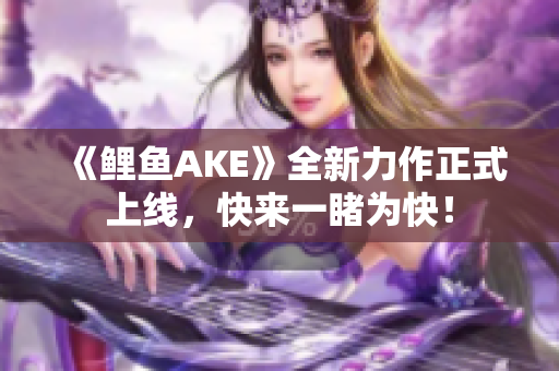 《鲤鱼AKE》全新力作正式上线，快来一睹为快！