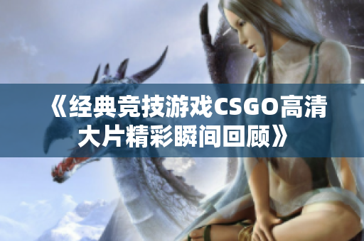 《经典竞技游戏CSGO高清大片精彩瞬间回顾》