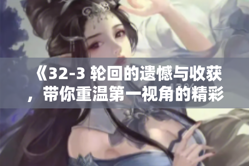 《32-3 轮回的遗憾与收获，带你重温第一视角的精彩瞬间》