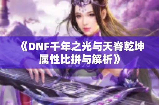 《DNF千年之光与天脊乾坤属性比拼与解析》