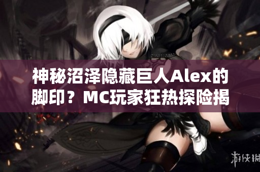 神秘沼泽隐藏巨人Alex的脚印？MC玩家狂热探险揭秘！