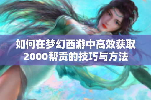 如何在梦幻西游中高效获取2000帮贡的技巧与方法