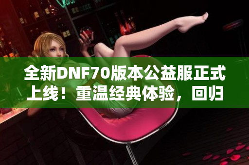 全新DNF70版本公益服正式上线！重温经典体验，回归纯粹复古乐趣