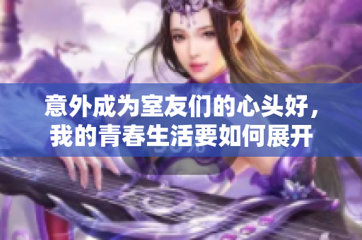 意外成为室友们的心头好，我的青春生活要如何展开