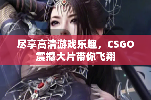 尽享高清游戏乐趣，CSGO震撼大片带你飞翔