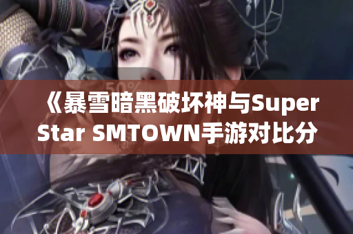 《暴雪暗黑破坏神与SuperStar SMTOWN手游对比分析》