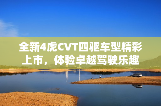 全新4虎CVT四驱车型精彩上市，体验卓越驾驶乐趣