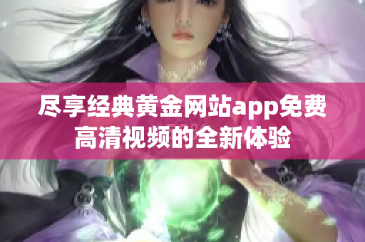 尽享经典黄金网站app免费高清视频的全新体验