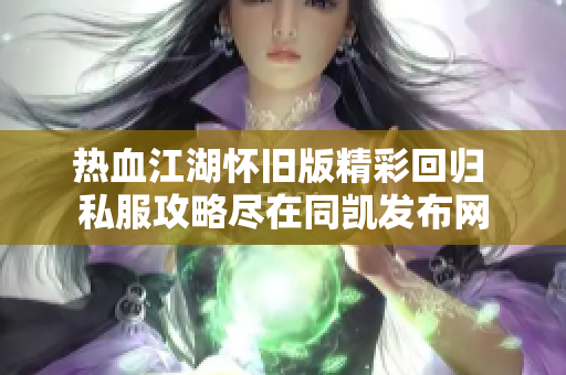 热血江湖怀旧版精彩回归 私服攻略尽在同凯发布网