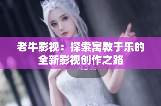 老牛影视：探索寓教于乐的全新影视创作之路