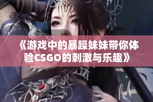 《游戏中的暴躁妹妹带你体验CSGO的刺激与乐趣》