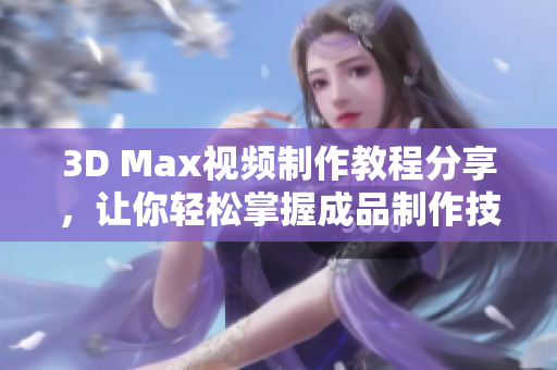 3D Max视频制作教程分享，让你轻松掌握成品制作技巧