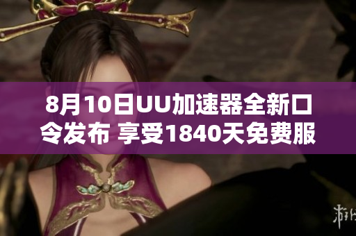 8月10日UU加速器全新口令发布 享受1840天免费服务