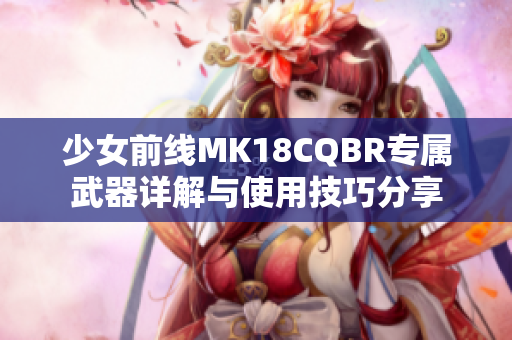 少女前线MK18CQBR专属武器详解与使用技巧分享