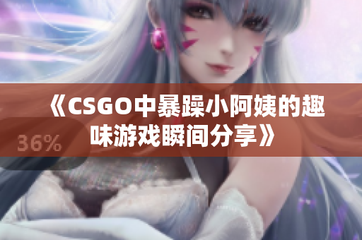 《CSGO中暴躁小阿姨的趣味游戏瞬间分享》