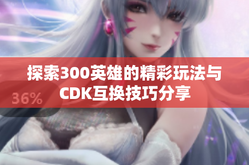 探索300英雄的精彩玩法与CDK互换技巧分享