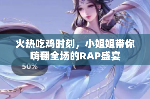 火热吃鸡时刻，小姐姐带你嗨翻全场的RAP盛宴