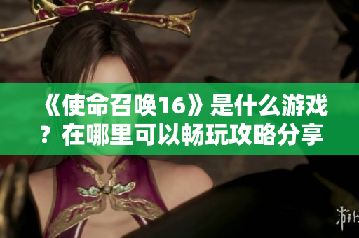 《使命召唤16》是什么游戏？在哪里可以畅玩攻略分享