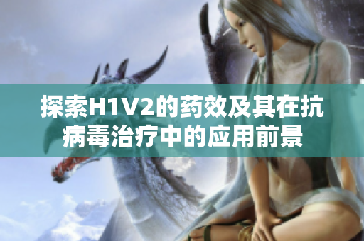 探索H1V2的药效及其在抗病毒治疗中的应用前景