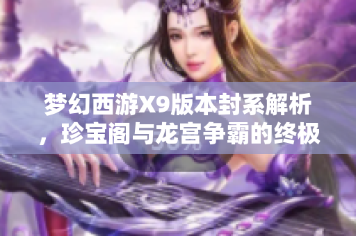 梦幻西游X9版本封系解析，珍宝阁与龙宫争霸的终极较量