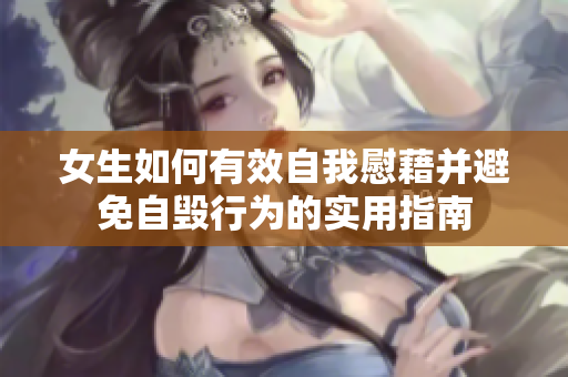 女生如何有效自我慰藉并避免自毁行为的实用指南