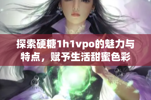 探索硬糖1h1vpo的魅力与特点，赋予生活甜蜜色彩