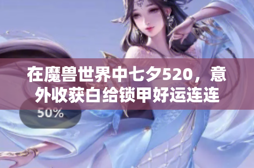 在魔兽世界中七夕520，意外收获白给锁甲好运连连