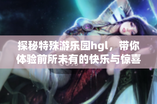 探秘特殊游乐园hgl，带你体验前所未有的快乐与惊喜