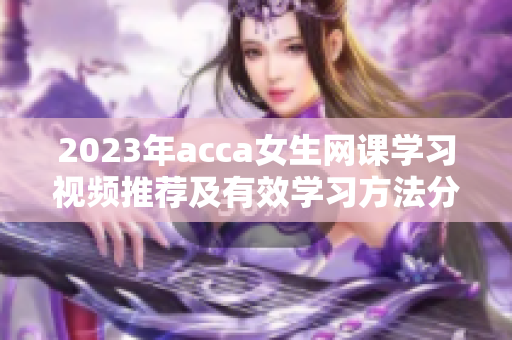 2023年acca女生网课学习视频推荐及有效学习方法分享