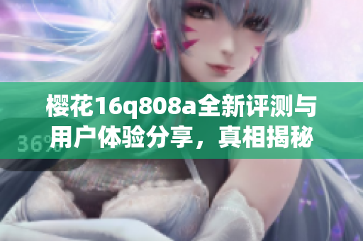 樱花16q808a全新评测与用户体验分享，真相揭秘