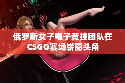 俄罗斯女子电子竞技团队在CSGO赛场崭露头角