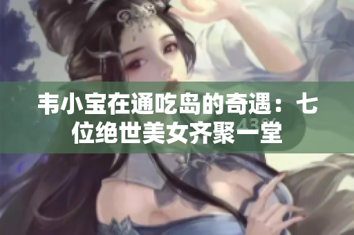 韦小宝在通吃岛的奇遇：七位绝世美女齐聚一堂