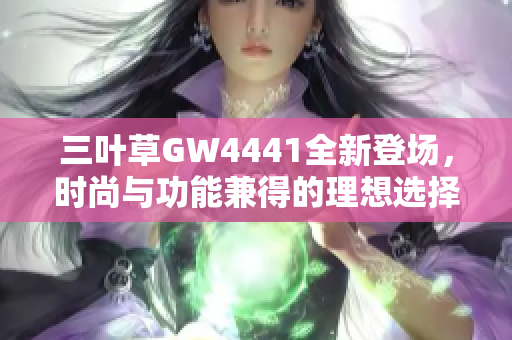 三叶草GW4441全新登场，时尚与功能兼得的理想选择