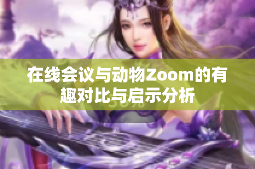 在线会议与动物Zoom的有趣对比与启示分析