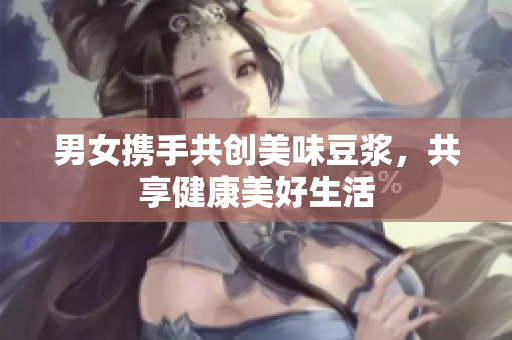 男女携手共创美味豆浆，共享健康美好生活