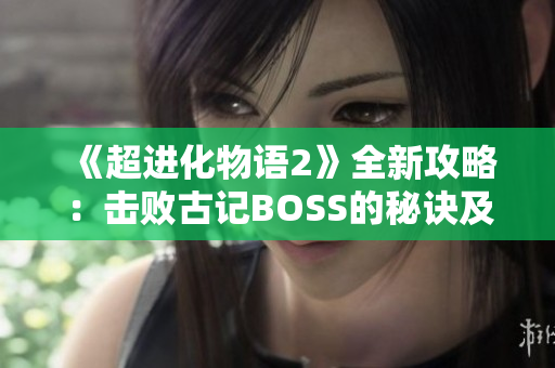 《超进化物语2》全新攻略：击败古记BOSS的秘诀及技巧详解