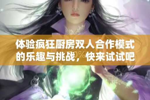 体验疯狂厨房双人合作模式的乐趣与挑战，快来试试吧