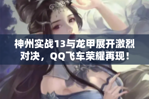 神州实战13与龙甲展开激烈对决，QQ飞车荣耀再现！