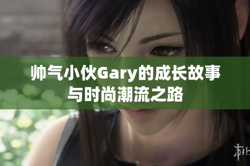 帅气小伙Gary的成长故事与时尚潮流之路