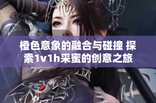 橙色意象的融合与碰撞 探索1v1h采蜜的创意之旅