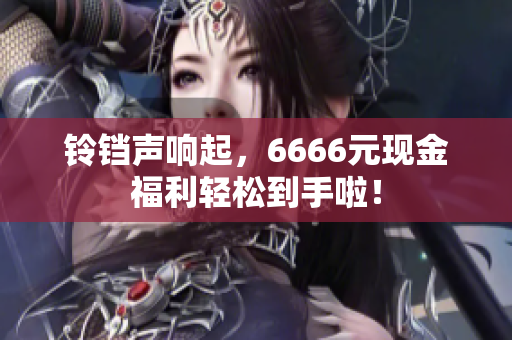 铃铛声响起，6666元现金福利轻松到手啦！