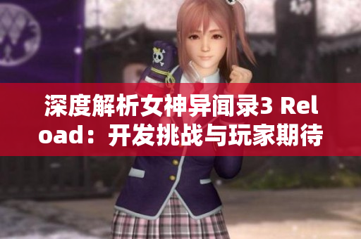 深度解析女神异闻录3 Reload：开发挑战与玩家期待全记录