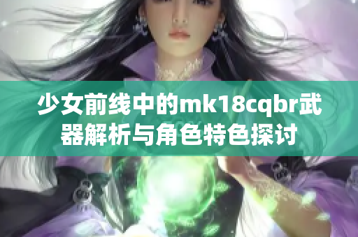 少女前线中的mk18cqbr武器解析与角色特色探讨