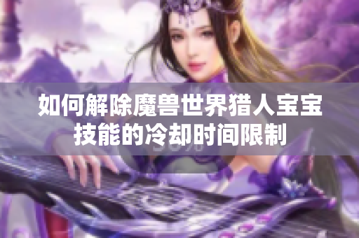 如何解除魔兽世界猎人宝宝技能的冷却时间限制