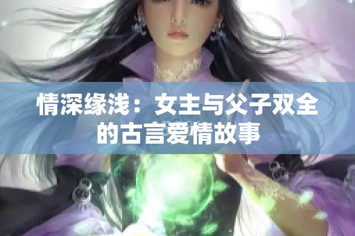 情深缘浅：女主与父子双全的古言爱情故事