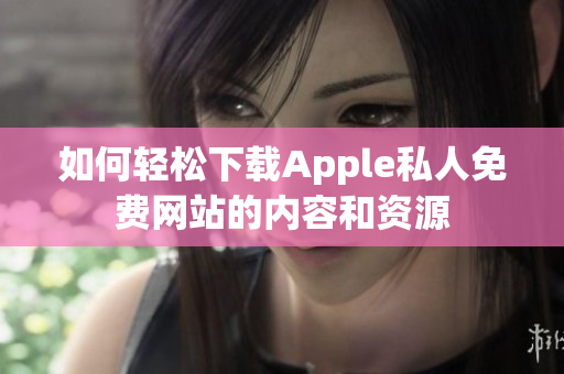 如何轻松下载Apple私人免费网站的内容和资源