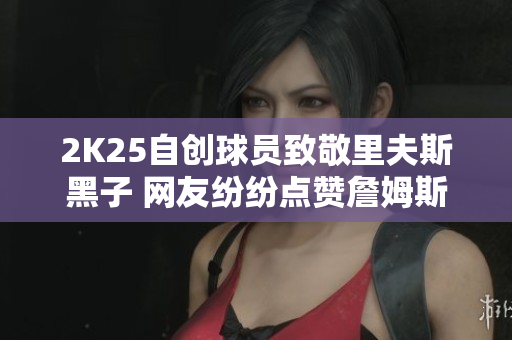 2K25自创球员致敬里夫斯黑子 网友纷纷点赞詹姆斯魅力