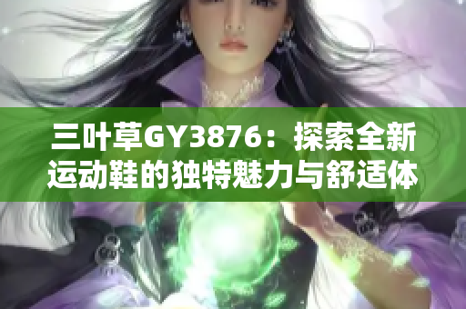 三叶草GY3876：探索全新运动鞋的独特魅力与舒适体验